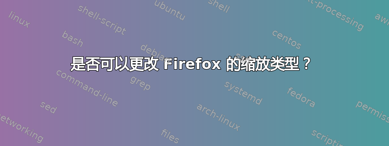 是否可以更改 Firefox 的缩放类型？