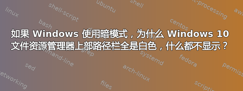 如果 Windows 使用暗模式，为什么 Windows 10 文件资源管理器上部路径栏全是白色，什么都不显示？
