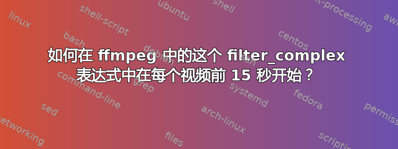 如何在 ffmpeg 中的这个 filter_complex 表达式中在每个视频前 15 秒开始？