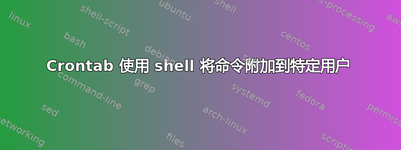 Crontab 使用 shell 将命令附加到特定用户