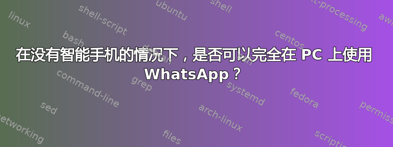 在没有智能手机的情况下，是否可以完全在 PC 上使用 WhatsApp？