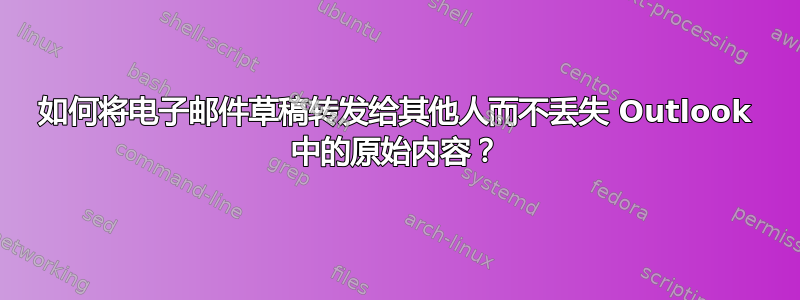 如何将电子邮件草稿转发给其他人而不丢失 Outlook 中的原始内容？