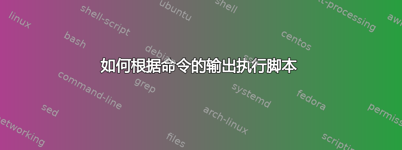 如何根据命令的输出执行脚本