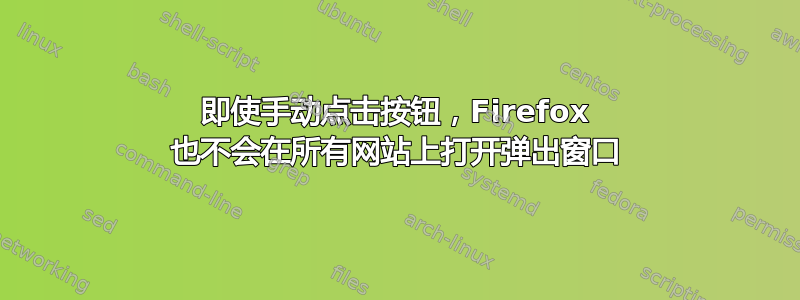 即使手动点击按钮，Firefox 也不会在所有网站上打开弹出窗口