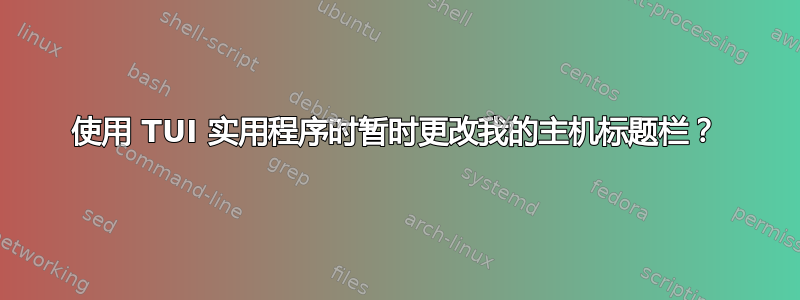 使用 TUI 实用程序时暂时更改我的主机标题栏？