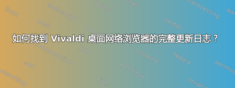 如何找到 Vivaldi 桌面网络浏览器的完整更新日志？