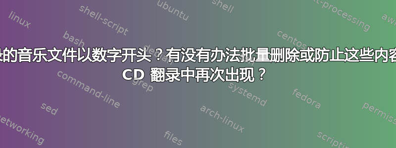 为什么翻录的音乐文件以数字开头？有没有办法批量删除或防止这些内容在以后的 CD 翻录中再次出现？