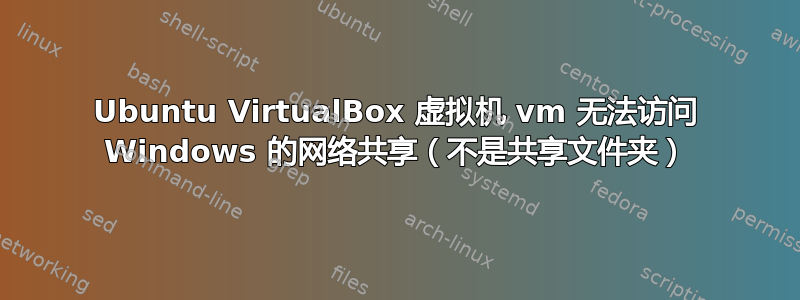 Ubuntu VirtualBox 虚拟机 vm 无法访问 Windows 的网络共享（不是共享文件夹）