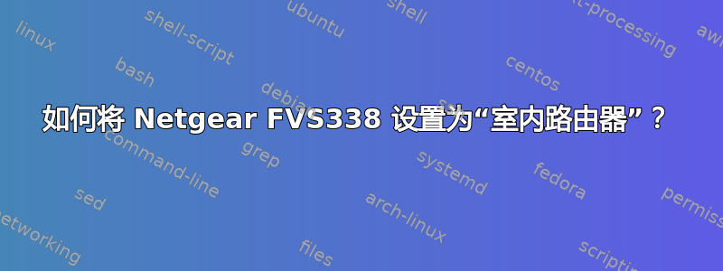 如何将 Netgear FVS338 设置为“室内路由器”？