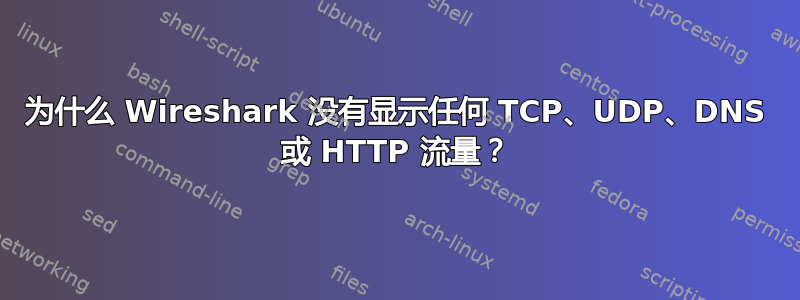 为什么 Wireshark 没有显示任何 TCP、UDP、DNS 或 HTTP 流量？