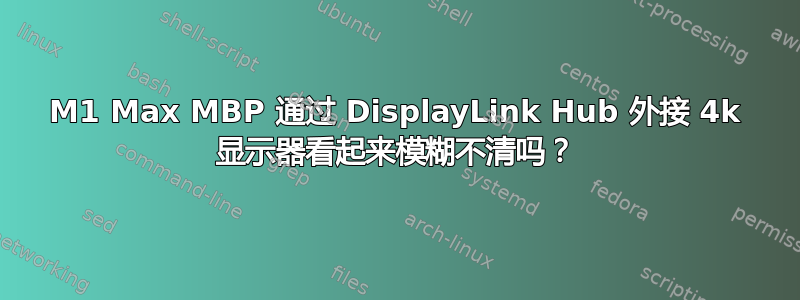 M1 Max MBP 通过 DisplayLink Hub 外接 4k 显示器看起来模糊不清吗？