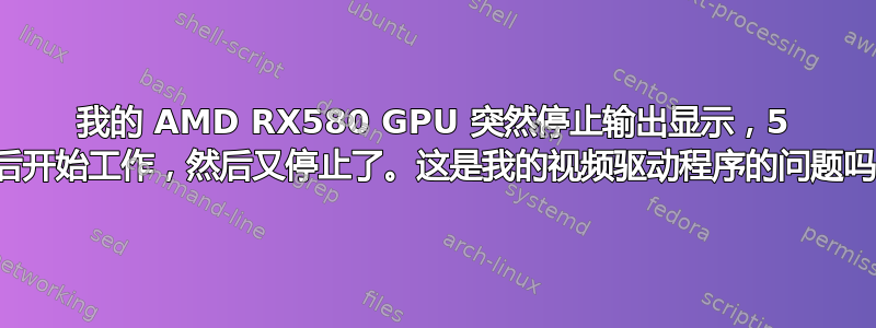 我的 AMD RX580 GPU 突然停止输出显示，5 天后开始工作，然后又停止了。这是我的视频驱动程序的问题吗？