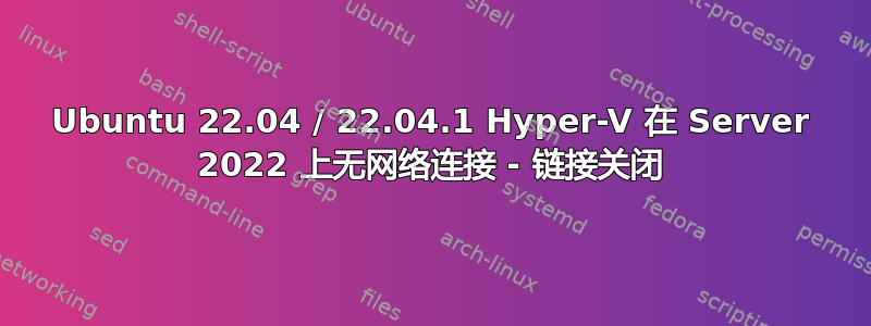 Ubuntu 22.04 / 22.04.1 Hyper-V 在 Server 2022 上无网络连接 - 链接关闭