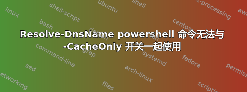 Resolve-DnsName powershell 命令无法与 -CacheOnly 开关一起使用