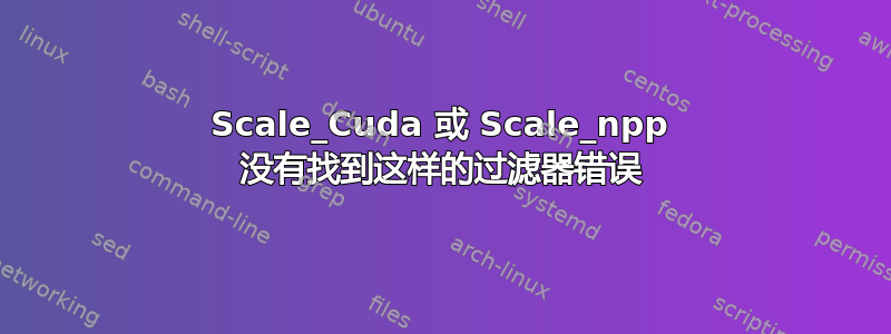 Scale_Cuda 或 Scale_npp 没有找到这样的过滤器错误