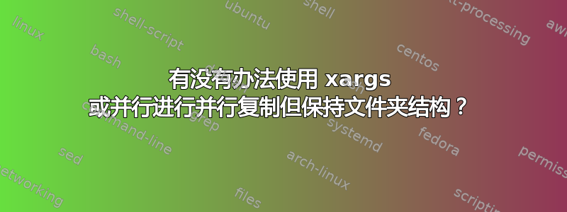 有没有办法使用 xargs 或并行进行并行复制但保持文件夹结构？