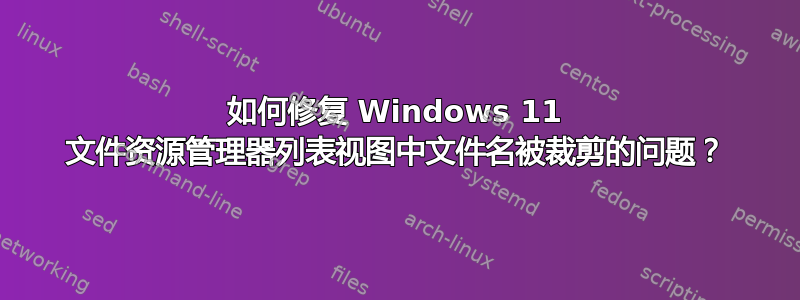 如何修复 Windows 11 文件资源管理器列表视图中文件名被裁剪的问题？