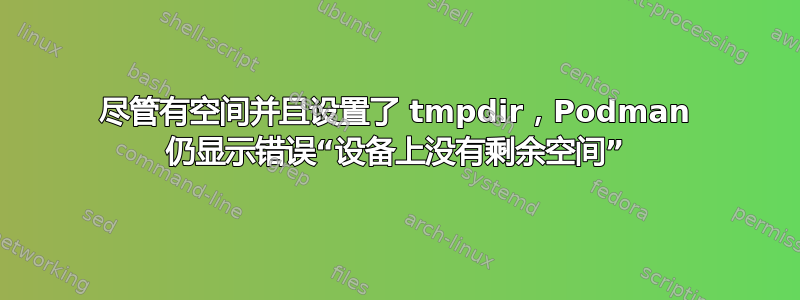 尽管有空间并且设置了 tmpdir，Podman 仍显示错误“设备上没有剩余空间”