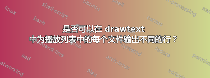 是否可以在 drawtext 中为播放列表中的每个文件输出不同的行？