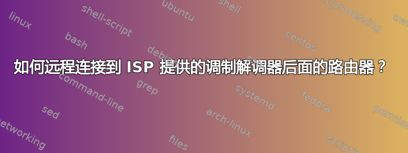 如何远程连接到 ISP 提供的调制解调器后面的路由器？