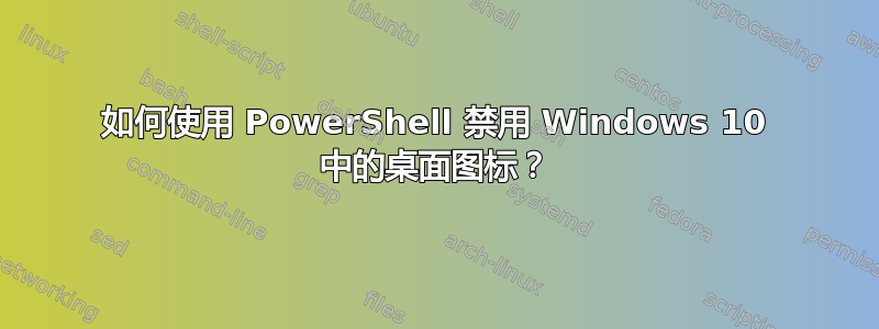 如何使用 PowerShell 禁用 Windows 10 中的桌面图标？