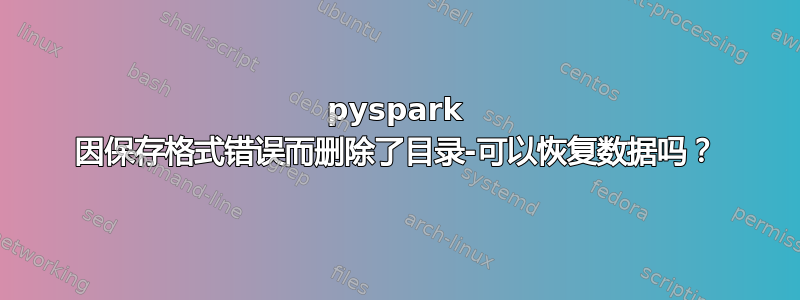 pyspark 因保存格式错误而删除了目录-可以恢复数据吗？