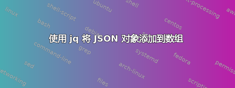 使用 jq 将 JSON 对象添加到数组