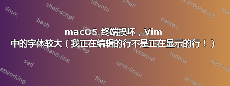 macOS 终端损坏，Vim 中的字体较大（我正在编辑的行不是正在显示的行！）