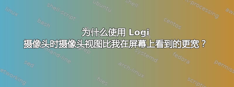 为什么使用 Logi 摄像头时摄像头视图比我在屏幕上看到的更宽？