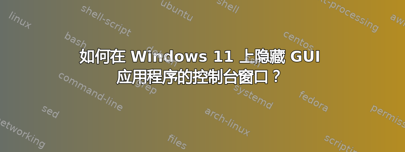 如何在 Windows 11 上隐藏 GUI 应用程序的控制台窗口？