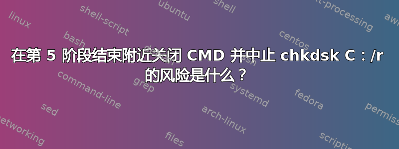 在第 5 阶段结束附近关闭 CMD 并中止 chkdsk C：/r 的风险是什么？