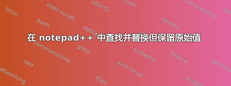 在 notepad++ 中查找并替换但保留原始值