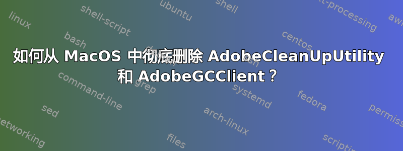 如何从 MacOS 中彻底删除 Adob​​eCleanUpUtility 和 Adob​​eGCClient？