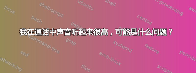 我在通话中声音听起来很高，可能是什么问题？