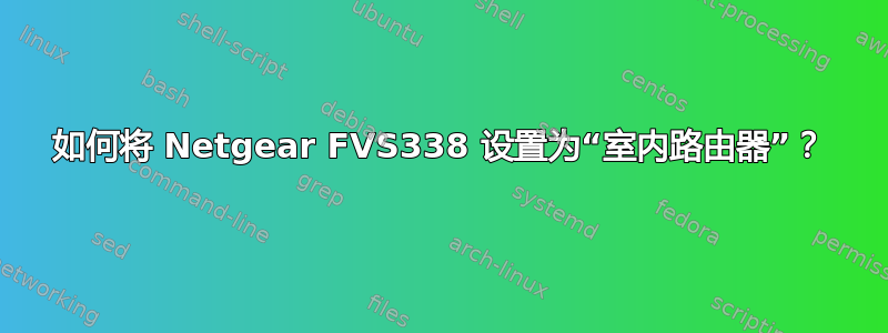 如何将 Netgear FVS338 设置为“室内路由器”？