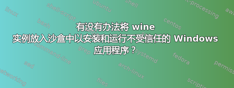 有没有办法将 wine 实例放入沙盒中以安装和运行不受信任的 Windows 应用程序？