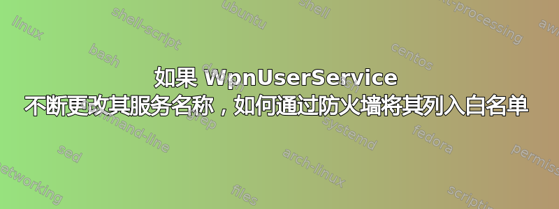 如果 WpnUserService 不断更改其服务名称，如何通过防火墙将其列入白名单