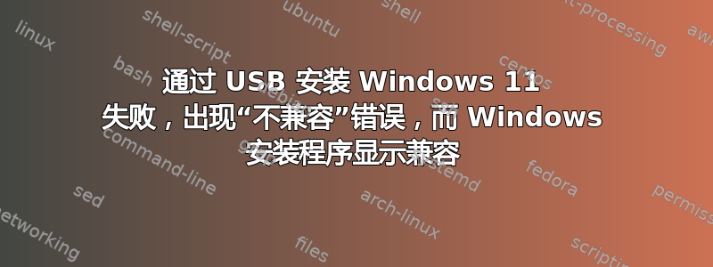 通过 USB 安装 Windows 11 失败，出现“不兼容”错误，而 Windows 安装程序显示兼容