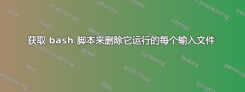 获取 bash 脚本来删除它运行的每个输入文件