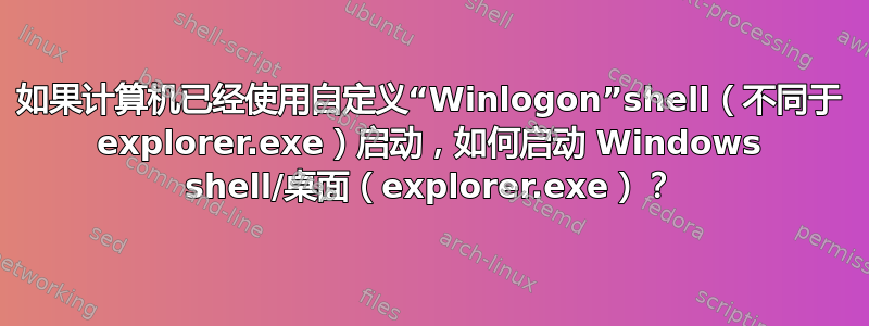 如果计算机已经使用自定义“Winlogon”shell（不同于 explorer.exe）启动，如何启动 Windows shell/桌面（explorer.exe）？