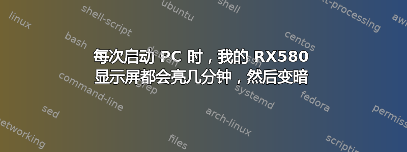 每次启动 PC 时，我的 RX580 显示屏都会亮几分钟，然后变暗