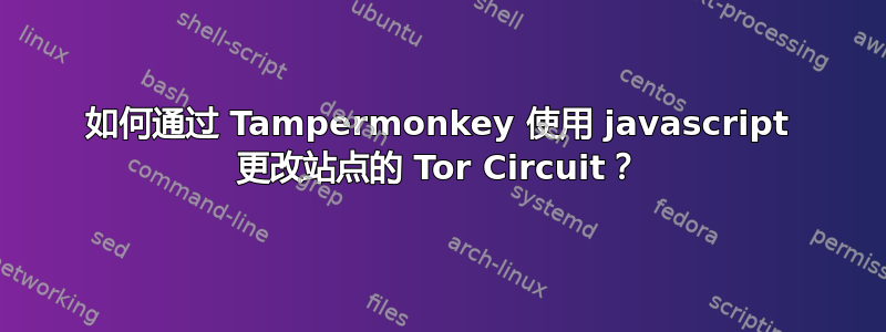 如何通过 Tampermonkey 使用 javascript 更改站点的 Tor Circuit？