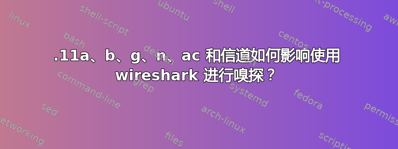 802.11a、b、g、n、ac 和信道如何影响使用 wireshark 进行嗅探？