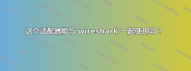 这个适配器能与 wireshark 一起使用吗？