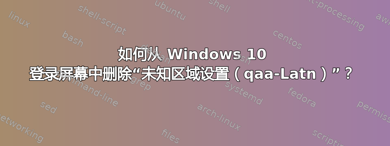 如何从 Windows 10 登录屏幕中删除“未知区域设置（qaa-Latn）”？