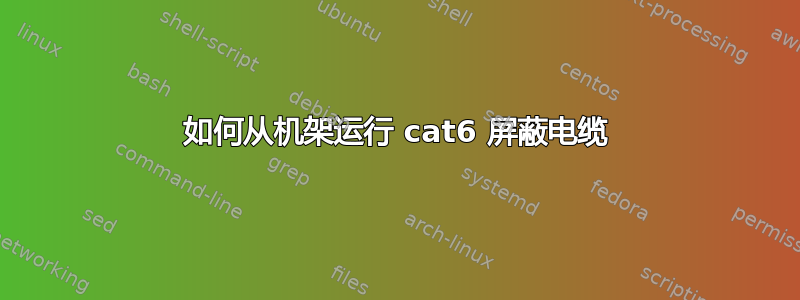 如何从机架运行 cat6 屏蔽电缆