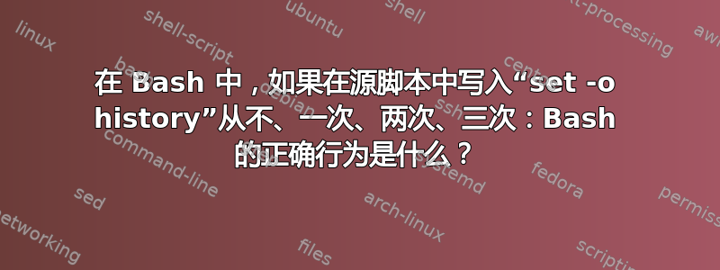 在 Bash 中，如果在源脚本中写入“set -o history”从不、一次、两次、三次：Bash 的正确行为是什么？