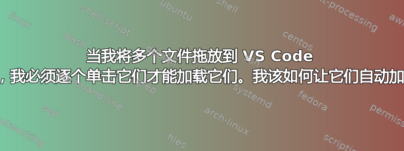 当我将多个文件拖放到 VS Code 中时，我必须逐个单击它们才能加载它们。我该如何让它们自动加载？