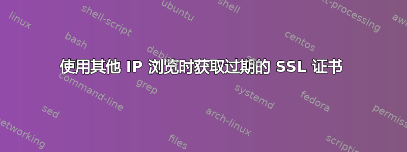 使用其他 IP 浏览时获取过期的 SSL 证书