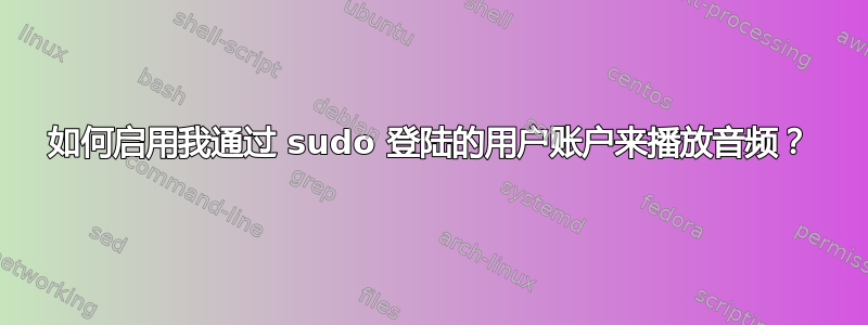 如何启用我通过 sudo 登陆的用户账户来播放音频？